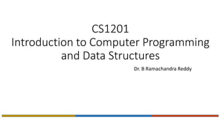 CS1201
Introduction to Computer Programming
and Data Structures
Dr. B Ramachandra Reddy
 