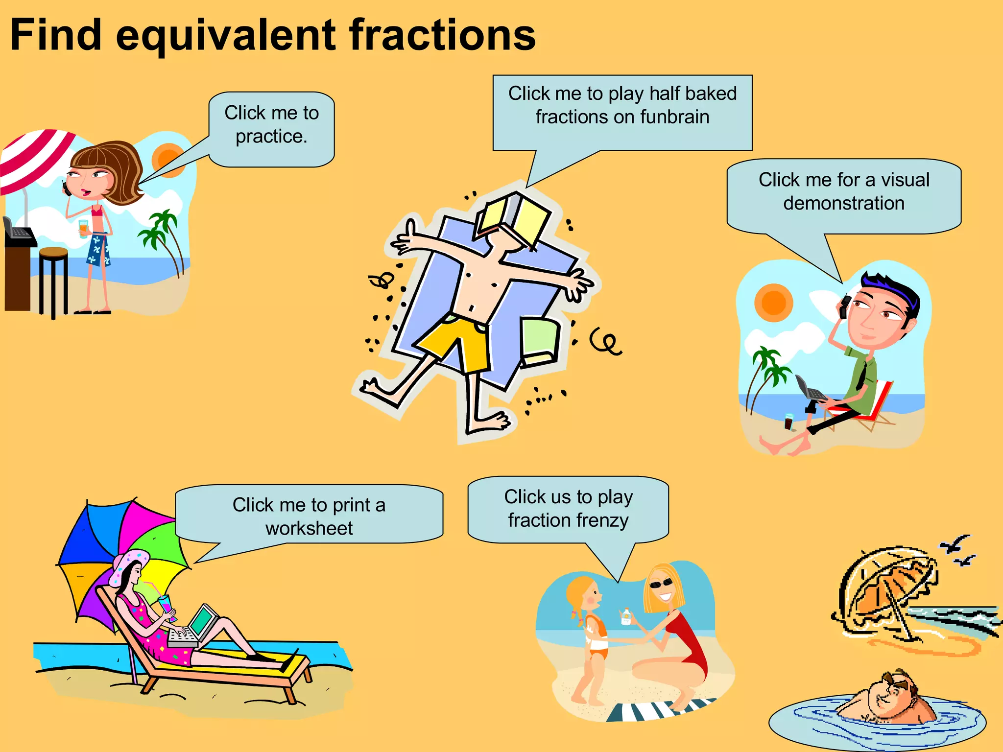Click me to print a worksheet Find equivalent fractions Click me for a visual demonstration Click me to practice. Click us to play fraction frenzy Click me to play half baked fractions on funbrain 
