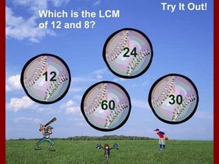 Try It Out! Which is the LCM of 12 and 8? 12 60 24 30 