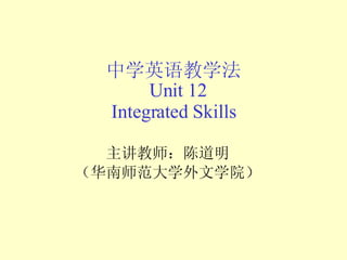 中学英语教学法   Unit 12  Integrated Skills 主讲教师：陈道明 （华南师范大学外文学院） 