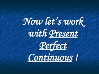 Now let’s work with  Present Perfect Continuous  ! 