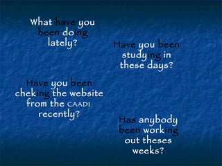 What  have  you  been  do ing  lately? Have  you  been  study ing  in these days? Have  you  been  chek ing  the website from the  CAADI  recently? Has  anybody  been  work ing  out theses weeks? 