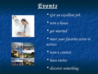 Events Get an excellent job. win a house get married meet your favorite actor or actress won a contest have twins discover something find the cure for a cold 
