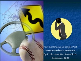 Past Continuous vs Simple Past Present Perfect Continuous By Profr. José Ma. Jaramillo S. December, 2008 