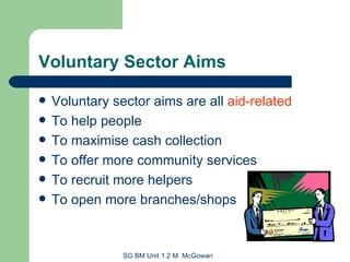 Voluntary Sector Aims Voluntary sector aims are all  aid-related To help people To maximise cash collection To offer more community services To recruit more helpers To open more branches/shops 