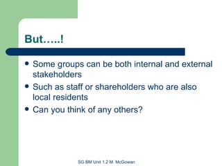 But…..! Some groups can be both internal and external stakeholders Such as staff or shareholders who are also local residents Can you think of any others? 