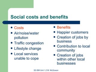 Social costs and benefits Costs Air/noise/water pollution Traffic congestion Lifestyle change Local services unable to cope Benefits Happier customers Creation of jobs by business Contribution to local community Creation of jobs within other local businesses 