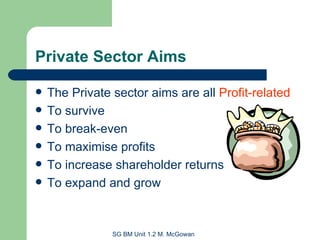 Private Sector Aims The Private sector aims are all  Profit-related To survive To break-even To maximise profits To increase shareholder returns To expand and grow 