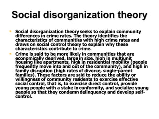 Social disorganization theory <ul><li>Social disorganization theory seeks to explain community differences in crime rates....