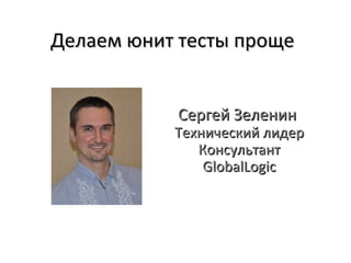 Делаем юнит тесты проще


           Сергей Зеленин
           Технический лидер
              Консультант
               GlobalLogic
 