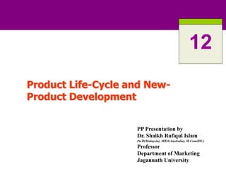 Product Life-Cycle and New-
Product Development
12
PP Presentation by
Dr. Shaikh Rafiqul Islam
Ph.D(Malaysia), MBA(Australia), M.Com(DU)
Professor
Department of Marketing
Jagannath University
 