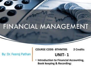 By: Dr. Feeroj Pathan
COURSE CODE- BTHM705 2 Credits
UNIT- 1
• Introduction to Financial Accounting,
Book keeping & Recording:
 