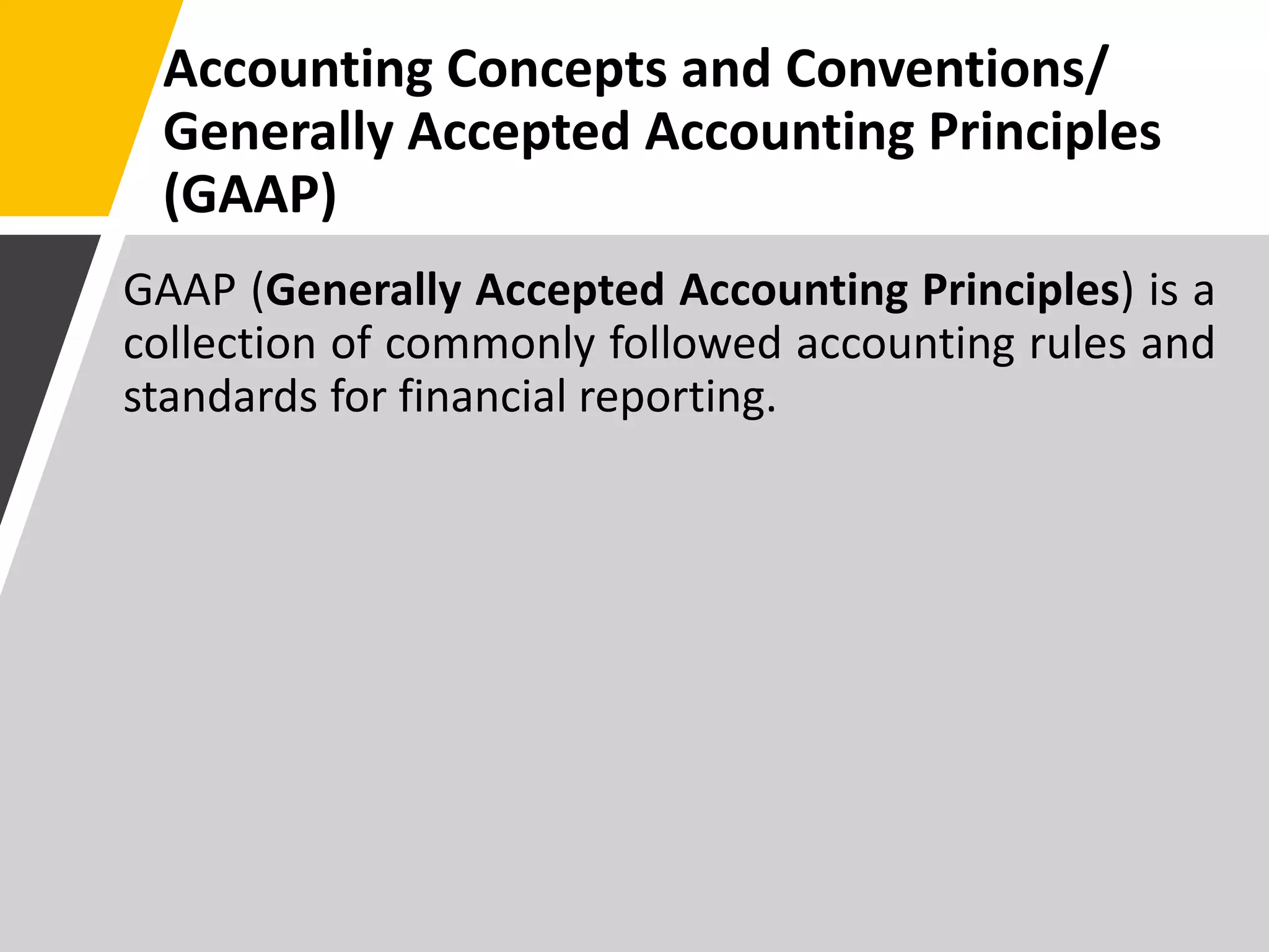 Accounting Concepts and Conventions/
Generally Accepted Accounting Principles
(GAAP)
GAAP (Generally Accepted Accounting Principles) is a
collection of commonly followed accounting rules and
standards for financial reporting.
 