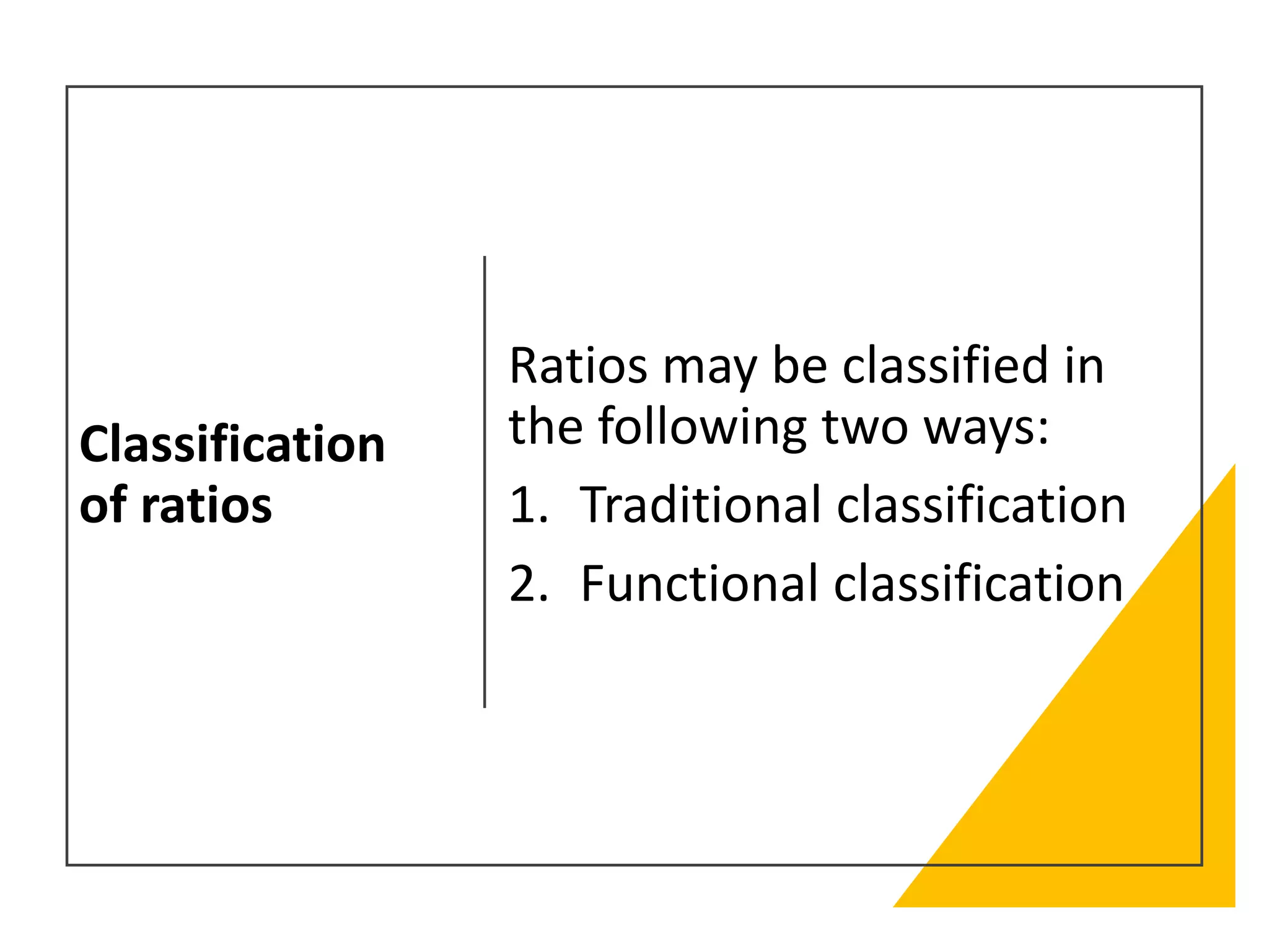 Classification
of ratios
Ratios may be classified in
the following two ways:
1. Traditional classification
2. Functional classification
 