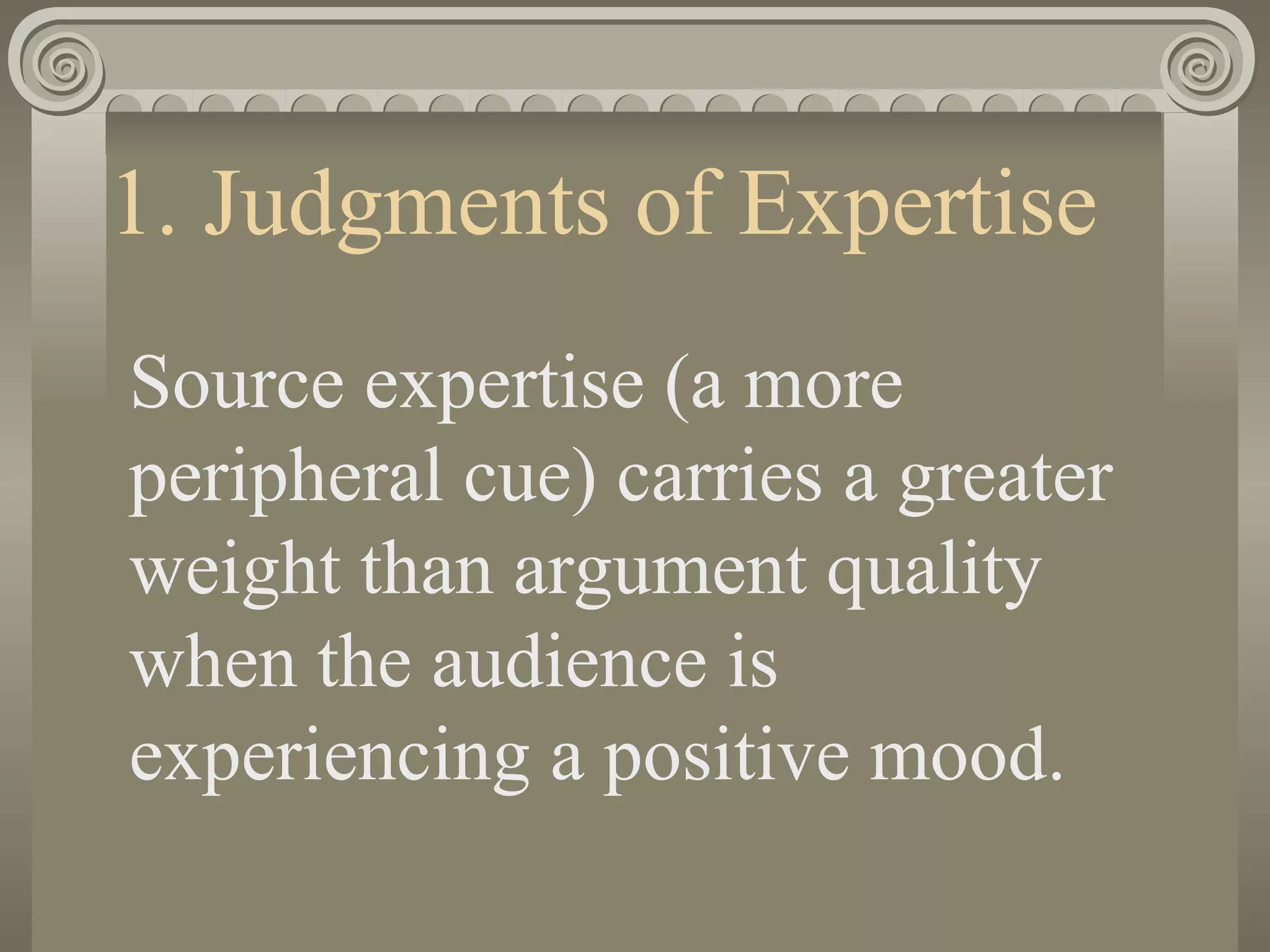 1. Judgments of Expertise Source expertise (a more peripheral cue) carries a greater weight than argument quality when the audience is experiencing a positive mood. 