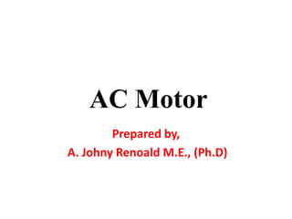 AC Motor
Prepared by,
A. Johny Renoald M.E., (Ph.D)
 