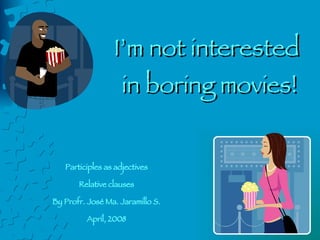 I’m not interested  in boring movies! Participles as adjectives Relative clauses By Profr. José Ma. Jaramillo S. April, 2008 