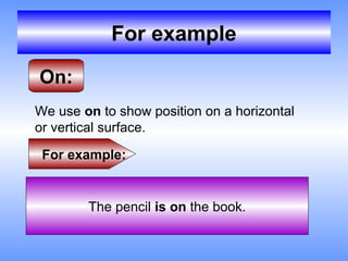 For example

On:
We use on to show position on a horizontal
or vertical surface.

 For example:


        The pencil is on the book.
 