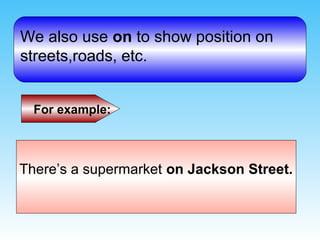 We also use on to show position on
streets,roads, etc.


  For example:



There’s a supermarket on Jackson Street.
 