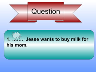 Question


1. ……. Jesse wants to buy milk for
his mom.
 