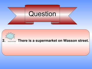 Question


2. ……. There is a supermarket on Wasson street.
 