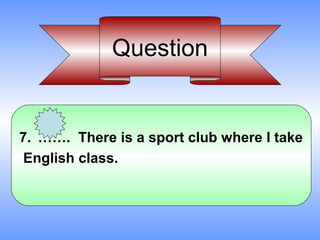 Question


7. ……. There is a sport club where I take
 English class.
 