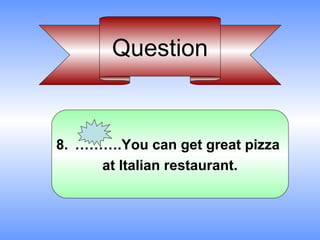 Question


8. ……….You can get great pizza
     at Italian restaurant.
 