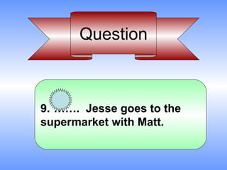 Question



9. ……. Jesse goes to the
supermarket with Matt.
 