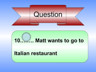 Question


10.……. Matt wants to go to

Italian restaurant
 