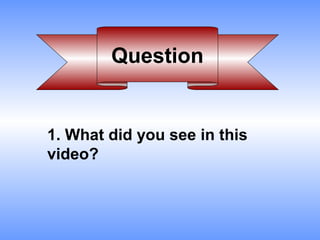 Question


1. What did you see in this
video?
 