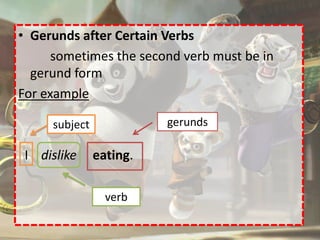 • Gerunds after Certain Verbs
      sometimes the second verb must be in
  gerund form
For example

     subject             gerunds

 I dislike     eating.

                 verb
 