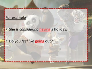 For example

• She is considering having a holiday.

• Do you feel like going out?
 