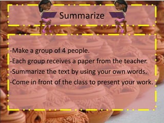 Summarize


-Make a group of 4 people.
-Each group receives a paper from the teacher.
-Summarize the text by using your own words.
-Come in front of the class to present your work.
 