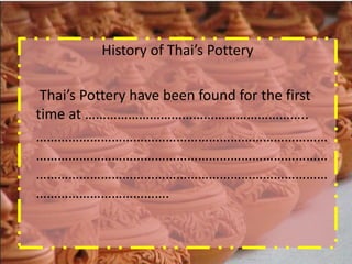 History of Thai’s Pottery

 Thai’s Pottery have been found for the first
time at ……………………………………………………..
………………………………………………………………………
………………………………………………………………………
………………………………………………………………………
……………………………….
 