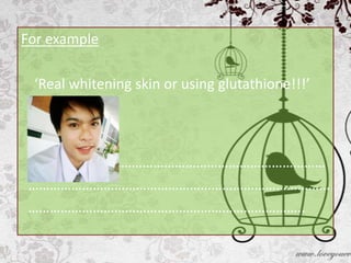 For example

 ‘Real whitening skin or using glutathione!!!’




   …………………………………………………………………
…………………………………………………………………………
…………………………………………………………………..
 
