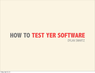 HOW TO TEST YER SOFTWARE
                                     DYLAN SWARTZ




Friday, April 19, 13
 