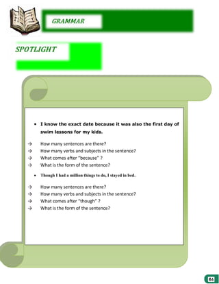 I know the exact date because it was also the first day of
swim lessons for my kids.

→
→
→
→

How many sentences are there?
How many verbs and subjects in the sentence?
What comes after “because” ?
What is the form of the sentence?
Though I had a million things to do, I stayed in bed.

→
→
→
→

How many sentences are there?
How many verbs and subjects in the sentence?
What comes after “though” ?
What is the form of the sentence?

 