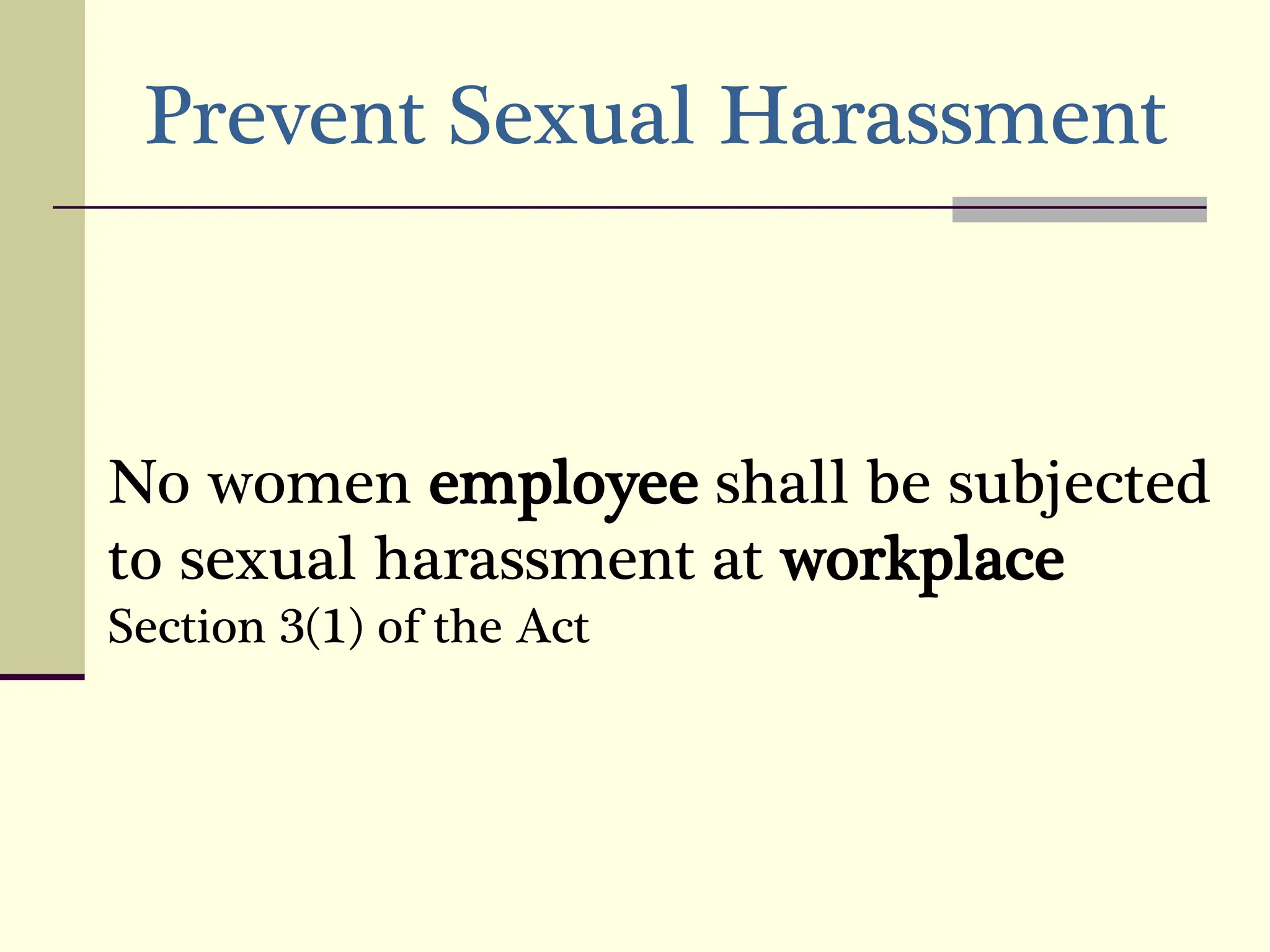 No women employee shall be subjected
to sexual harassment at workplace
Section 3(1) of the Act
Prevent Sexual Harassment
 