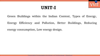 UNIT-I
Green Buildings within the Indian Context, Types of Energy,
Energy Efficiency and Pollution, Better Buildings, Reducing
energy consumption, Low energy design.
 