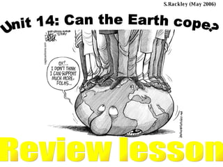 Unit 14: Can the Earth cope? Review lesson S.Rackley (May 2006)                                                                                                                                                                                                                          