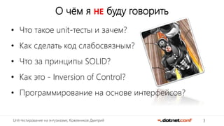 3Unit-тестирование на энтузиазме, Кожевников Дмитрий
О чём я НЕ буду говорить
• Что такое unit-тесты и зачем?
• Как сделать код слабосвязным?
• Что за принципы SOLID?
• Как это - Inversion of Control?
• Программирование на основе интерфейсов?
 
