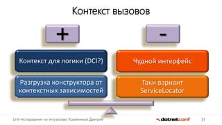 31Unit-тестирование на энтузиазме, Кожевников Дмитрий
+ -
Таки вариант
ServiceLocator
Чудной интерфейс
Разгрузка конструктора от
контекстных зависимостей
Контекст для логики (DCI?)
Контекст вызовов
 