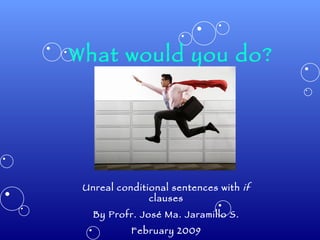 What would you do? Unreal conditional sentences with  if  clauses By Profr. José Ma. Jaramillo S. February 2009 