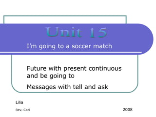 Unit 15 I’m going to a soccer match Future with present continuous and be going to Messages with tell and ask  Lilia Rev. Ceci   2008 