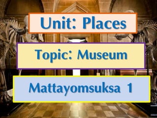 Unit: Places
Topic: Museum
Mattayomsuksa 1
 