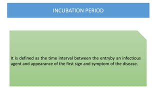 INCUBATION PERIOD
It is defined as the time interval between the entryby an infectious
agent and appearance of the first sign and symptom of the disease.
 