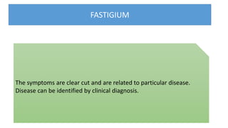 FASTIGIUM
The symptoms are clear cut and are related to particular disease.
Disease can be identified by clinical diagnosis.
 