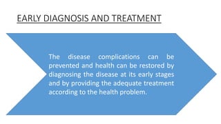 EARLY DIAGNOSIS AND TREATMENT
The disease complications can be
prevented and health can be restored by
diagnosing the disease at its early stages
and by providing the adequate treatment
according to the health problem.
 