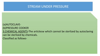 STREAM UNDER PRESSURE
(a)AUTOCLAVE-
(b)PRESSURE COOKER
3.CHEMICAL AGENTS-The articlesw which cannot be sterlized by autoclaving
can be sterlized by chemicals.
Classified as follows-
 