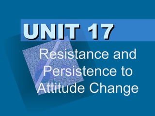 UNIT 17 Resistance and Persistence to Attitude Change 